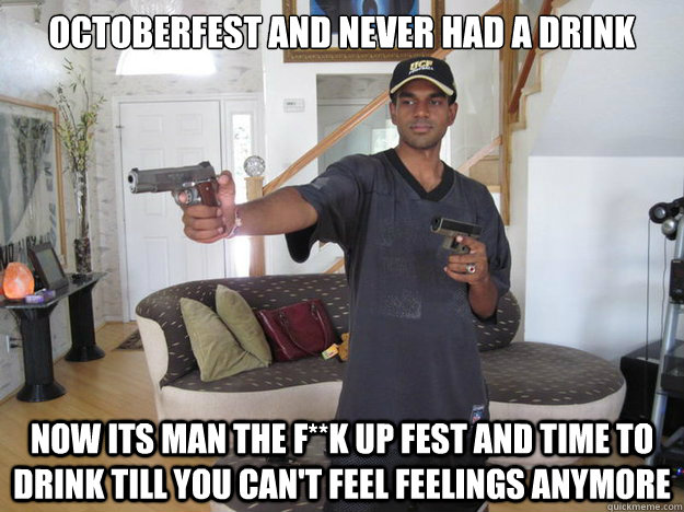 Octoberfest and never had a drink Now its man the F**k up fest and time to drink till you can't feel feelings anymore  