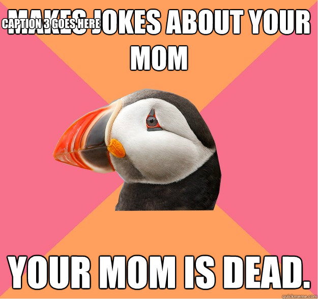 Makes jokes about your mom Your mom is dead.  Caption 3 goes here  