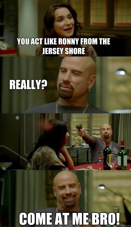 You act like Ronny from the Jersey Shore Come at me bro! Really?  Skinhead John