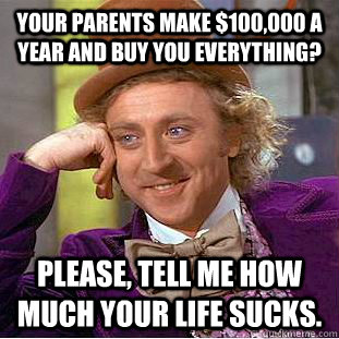 Your parents make $100,000 a year and buy you everything? Please, tell me how much your life sucks.  Creepy Wonka