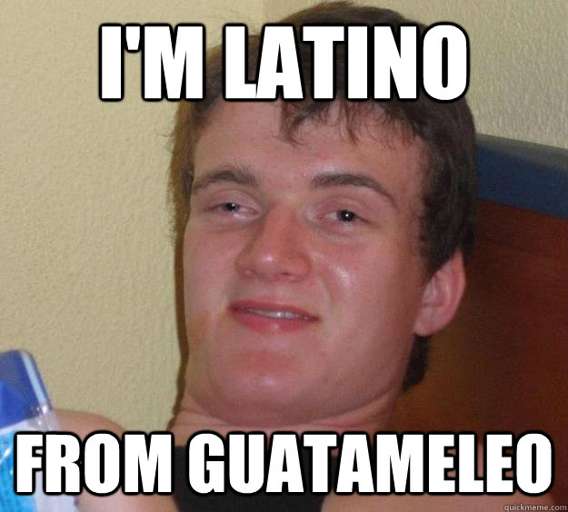 I'm Latino from guatameleo  10 Guy