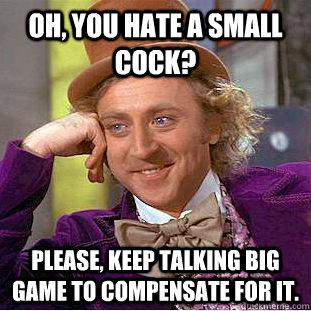 Oh, you hate a small cock? Please, keep talking big game to compensate for it.   Condescending Wonka