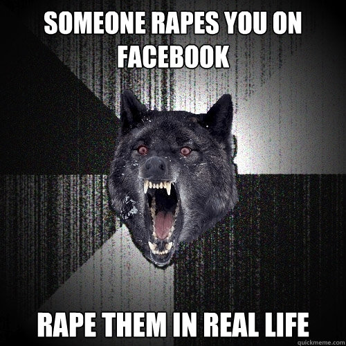 someone rapes you on facebook rape them in real life   Insanity Wolf