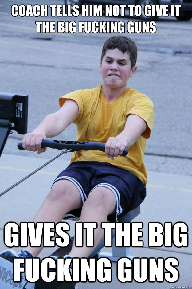 Coach tells him not to give it the big fucking guns Gives it the big fucking guns  High School Rowing