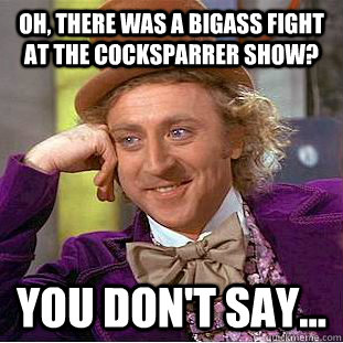 Oh, there was a bigass fight at the cocksparrer show? you don't say...  Condescending Wonka