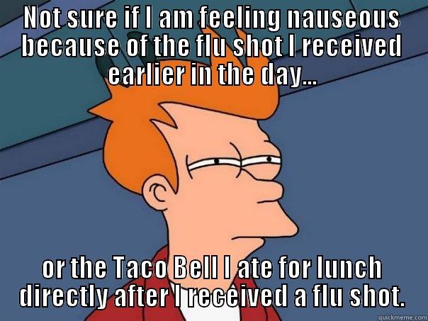 Nauseous Dilemma  - NOT SURE IF I AM FEELING NAUSEOUS BECAUSE OF THE FLU SHOT I RECEIVED EARLIER IN THE DAY... OR THE TACO BELL I ATE FOR LUNCH DIRECTLY AFTER I RECEIVED A FLU SHOT. Futurama Fry