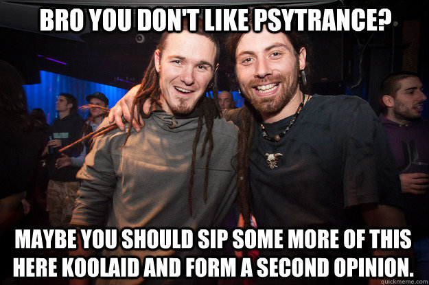 Bro you don't like Psytrance? Maybe you should sip some more of this here koolaid and form a second opinion. - Bro you don't like Psytrance? Maybe you should sip some more of this here koolaid and form a second opinion.  Cool Psytrance Bros