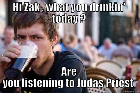 HI ZAK , WHAT YOU DRINKIN' TODAY ? ARE YOU LISTENING TO JUDAS PRIEST  Lazy College Senior