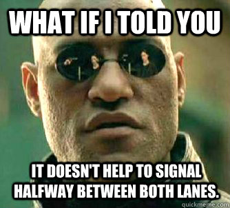 What if I told you it doesn't help to signal halfway between both lanes.  Matrix Morpheus