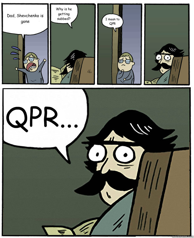 Dad, Shevchenko is gone Why is he getting subbed? I mean to QPR QPR...  Stare Dad