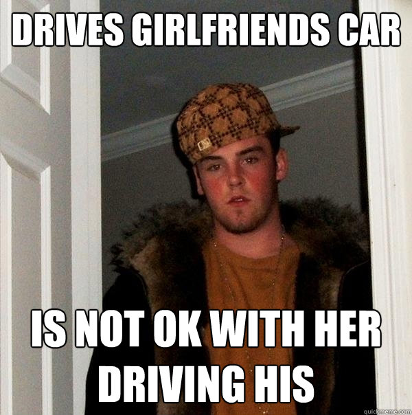 drives Girlfriends car is not ok with her driving his - drives Girlfriends car is not ok with her driving his  Scumbag Steve