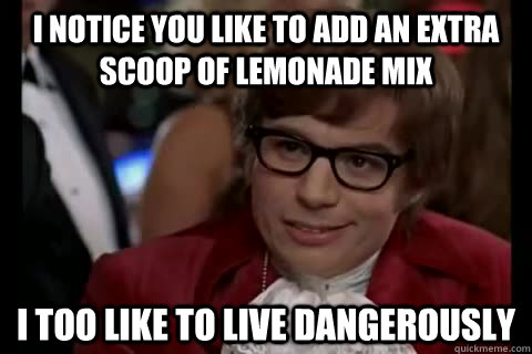 I notice you like to add an extra scoop of lemonade mix i too like to live dangerously  Dangerously - Austin Powers