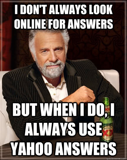 i don't always look online for answers but when i do, I Always Use yahoo Answers - i don't always look online for answers but when i do, I Always Use yahoo Answers  The Most Interesting Man In The World