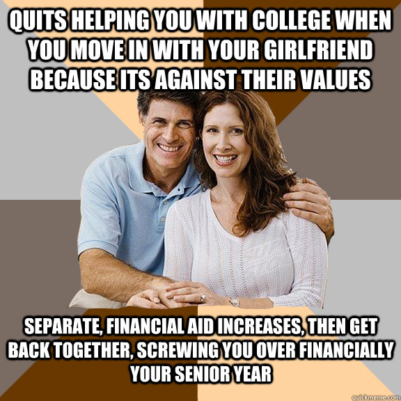 Quits helping you with college when you move in with your girlfriend because its against their values separate, financial aid increases, then get back together, screwing you over financially your senior year  Scumbag Parents