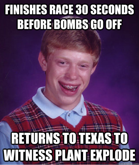 Finishes race 30 seconds before bombs go off  Returns to Texas to witness plant explode   Bad Luck Brian