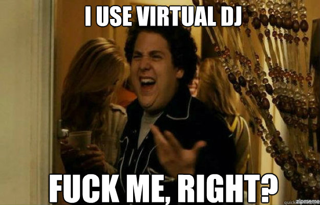 I use virtual dj FUCK ME, RIGHT?  fuck me right