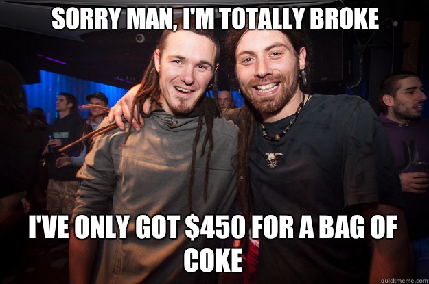 Sorry man, I'm totally broke I've only got $450 for a bag of coke  Cool Psytrance Bros