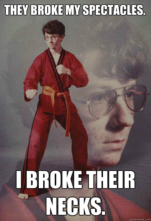 They broke my spectacles. I broke their necks.  Karate Kyle