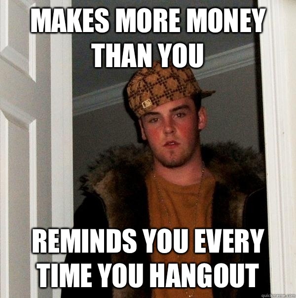 Makes more money than you Reminds you every time you hangout  - Makes more money than you Reminds you every time you hangout   Scumbag Steve