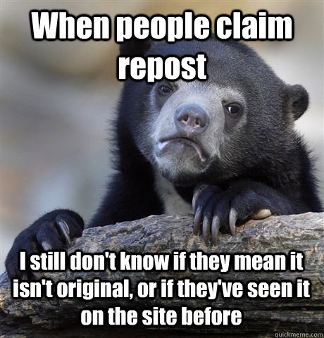 When people claim repost  I still don't know if they mean it isn't original, or if they've seen it on the site before  - When people claim repost  I still don't know if they mean it isn't original, or if they've seen it on the site before   Confession Bear