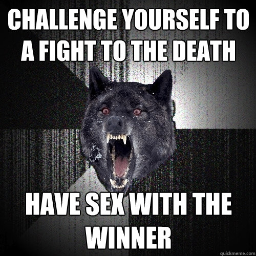 challenge yourself to a fight to the death Have sex with the winner  Insanity Wolf