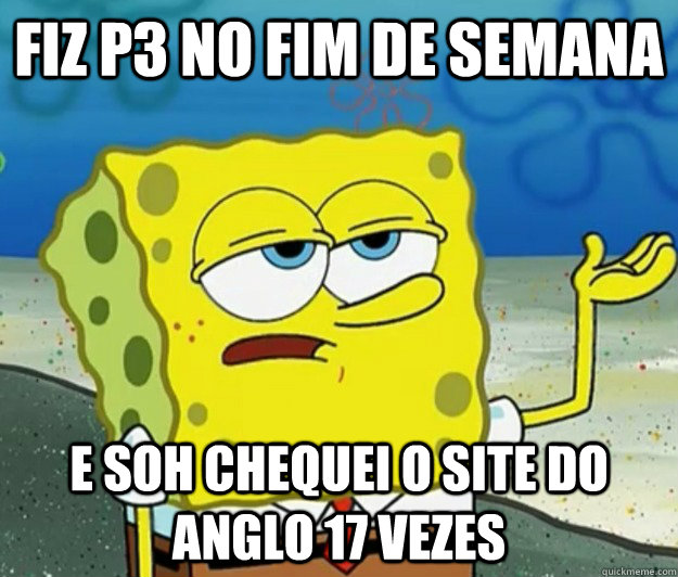 Fiz P3 no fim de semana  E soh chequei o site do anglo 17 vezes  Tough Spongebob