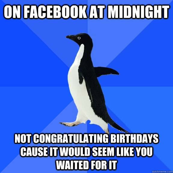 on facebook at midnight not congratulating birthdays cause it would seem like you waited for it  Socially Awkward Penguin