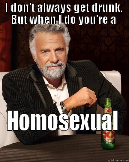 Fun times - I DON'T ALWAYS GET DRUNK. BUT WHEN I DO YOU'RE A HOMOSEXUAL The Most Interesting Man In The World