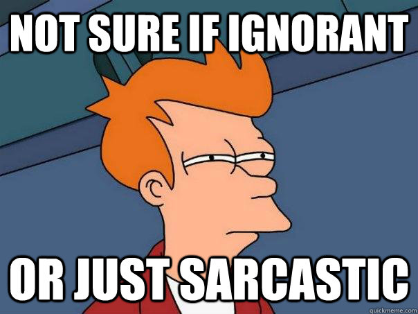 Not sure if ignorant Or just sarcastic  Futurama Fry