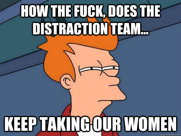 How the fuck, does the distraction team... keep taking our women  Futurama Fry