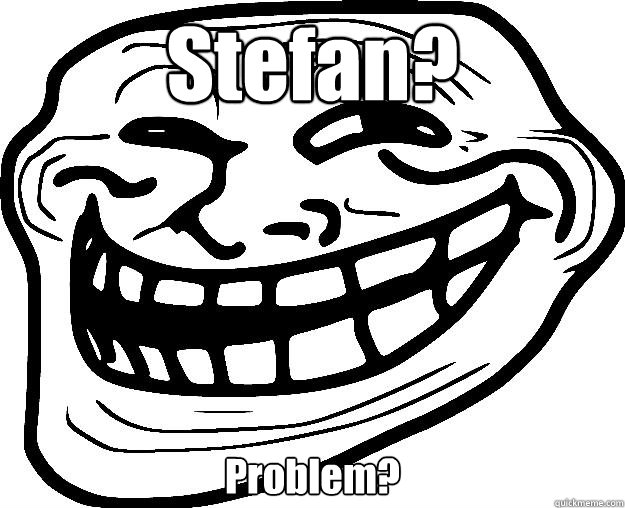 Stefan? Problem?  Trollface