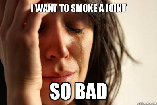 i want to smoke a joint so bad  First World Problems