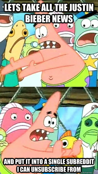 lets take all the justin bieber news and put it into a single subreddit I can unsubscribe from  Push it somewhere else Patrick