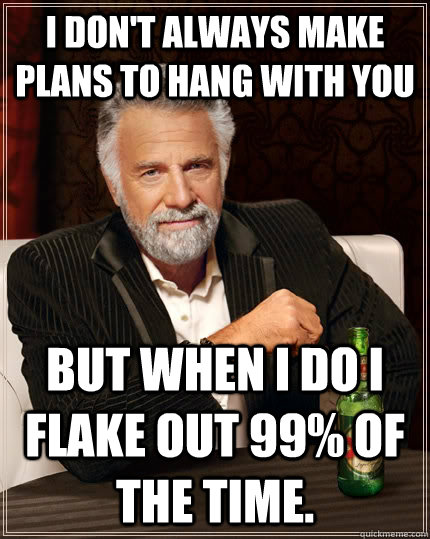 I don't always make plans to hang with you  but when I do i flake out 99% of the time.  - I don't always make plans to hang with you  but when I do i flake out 99% of the time.   The Most Interesting Man In The World