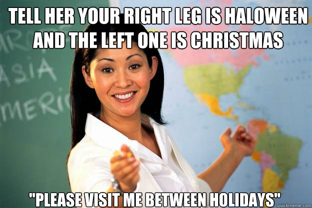 tell her your right leg is haloween and the left one is christmas 