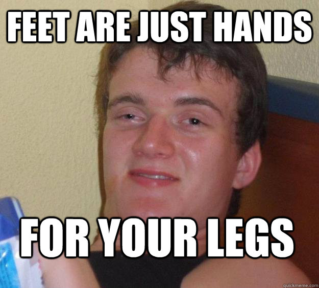 Feet are just hands for your legs  10 Guy