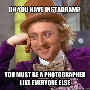 Oh you have instagram? You must be a photographer like everyone else  Condescending Wonka