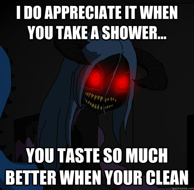 I do appreciate it when you take a shower... You taste so much better when your clean  Spooky Boogie