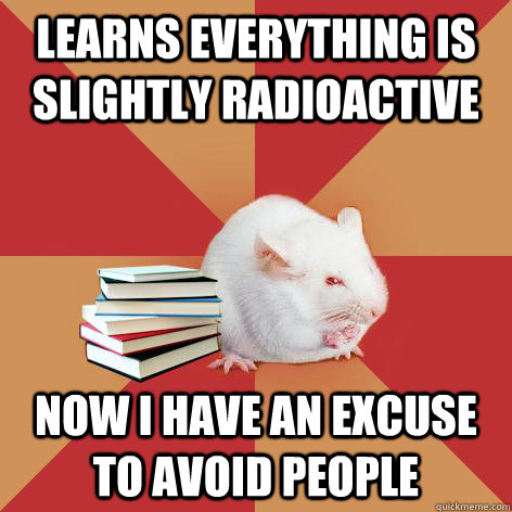 Learns everything is slightly radioactive now i have an excuse to avoid people - Learns everything is slightly radioactive now i have an excuse to avoid people  Science Major Mouse