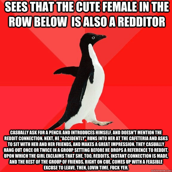 Sees that the cute female in the row below  is also a redditor Casually ask for a pencil and introduces himself, and doesn't mention the reddit connection. Next, he 