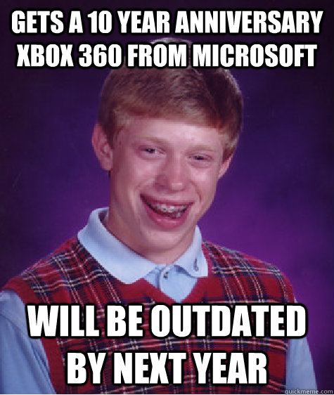 Gets a 10 year anniversary XBOX 360 from Microsoft Will be outdated by next year - Gets a 10 year anniversary XBOX 360 from Microsoft Will be outdated by next year  Bad Luck Brian