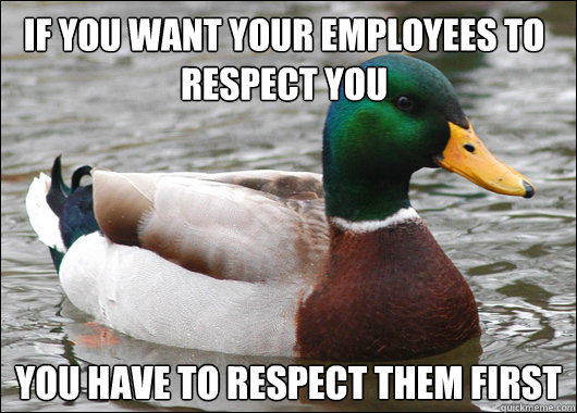 If you want your employees to respect you you have to respect them first - If you want your employees to respect you you have to respect them first  Actual Advice Mallard