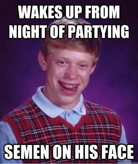 Wakes up from night of partying semen on his face  Bad Luck Brian