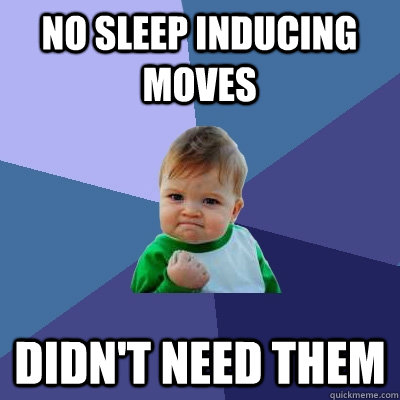 No sleep inducing moves Didn't need them  Success Kid