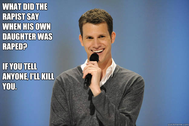 What did the rapist say when his own daughter was raped?

If you tell anyone, I'll kill you. - What did the rapist say when his own daughter was raped?

If you tell anyone, I'll kill you.  Rape Joking Daniel Tosh