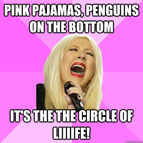 Pink pajamas, penguins on the bottom IT'S THE THE CIRCLE OF LIIIIFE!  Wrong Lyrics Christina