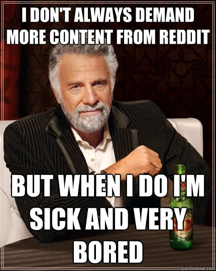 I don't always demand more content from reddit but when I do i'm sick and very bored  The Most Interesting Man In The World