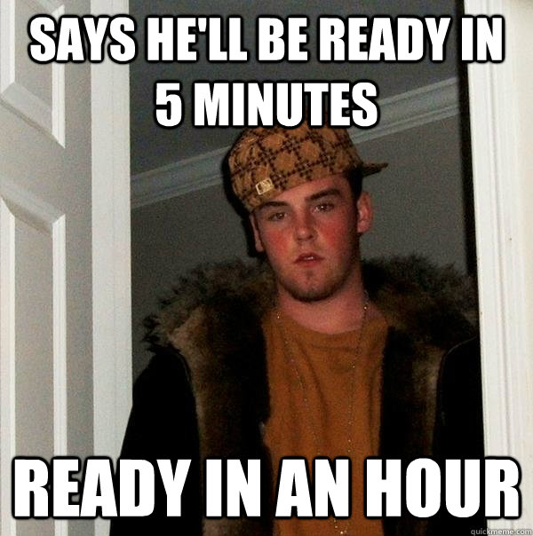 Says he'll be ready in 5 minutes ready in an hour  Scumbag Steve