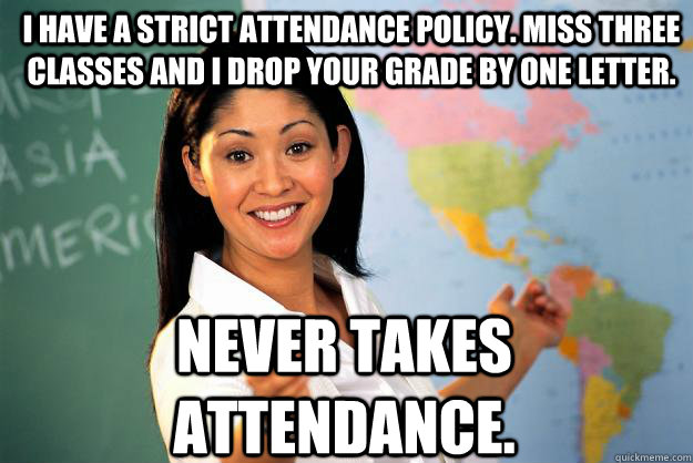 I have a strict attendance policy. Miss three classes and I drop your grade by one letter.  Never takes attendance.  Unhelpful High School Teacher