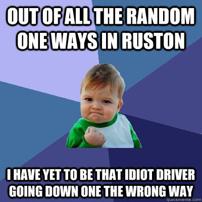 Out of all the random one ways in ruston I have yet to be that idiot driver going down one the wrong way  - Out of all the random one ways in ruston I have yet to be that idiot driver going down one the wrong way   Success Kid